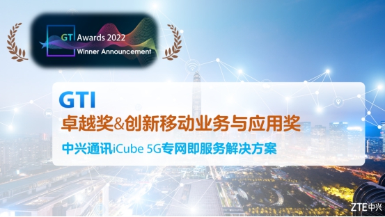 中兴通讯iCube 5G专网即服务解决方案荣获GTI Awards 2022“创新移动业务与应用奖”和“卓越奖” - 中兴